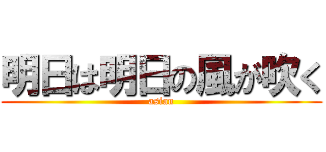 明日は明日の風が吹く (asian)