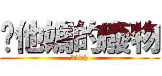 你他媽的廢物 (bitch)