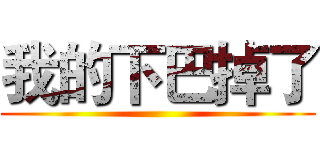 我的下巴掉了 ()