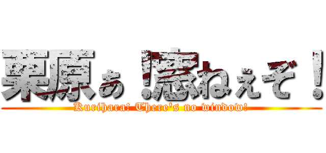 栗原ぁ！窓ねぇぞ！ (Kurihara! There's no window!)