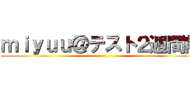 ｍｉｙｕｕ＠テスト２週間前 ()