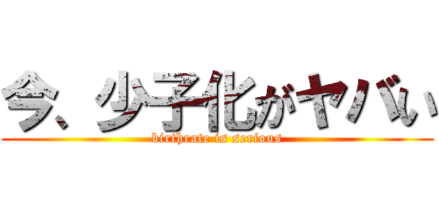 今、少子化がヤバい (birthrate is serious)