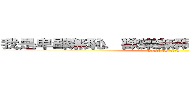我是卑鄙無恥．歡樂無限．不可摧毀的木須 (attack on titan)