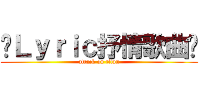 ╭Ｌｙｒｉｃ抒情歌曲╮ (attack on titan)