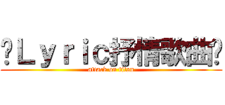 ╭Ｌｙｒｉｃ抒情歌曲╮ (attack on titan)