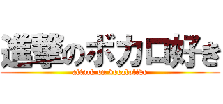 進撃のボカロ好き (attack on vocalolike)