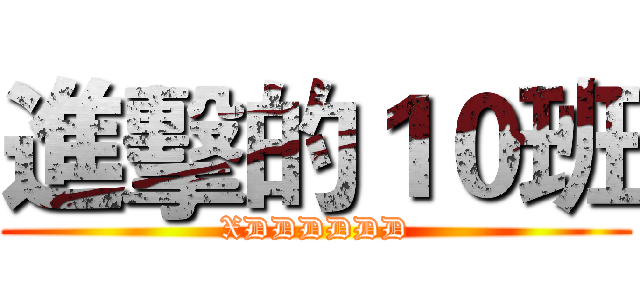 進擊的１０班 (XDDDDDD)