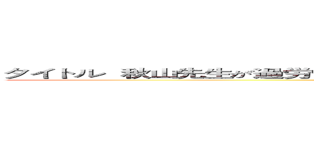 タイトル  秋山先生が過労で倒れちゃったら平成のゲームの世界に転生してしまった件 (attack on titan)