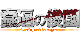 蠢逼の俊国 (sb on haedsomeguo)