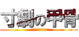 寸劇の甲骨 (~そんな甲骨で大丈夫か)