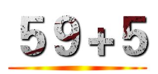 ５９＋５ ()
