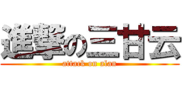進撃の三甘云 (attack on alan)