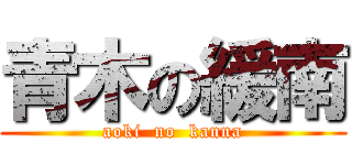 青木の緩南 (aoki  no  kanna)