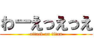 わーえっえっえ (attack on titan)