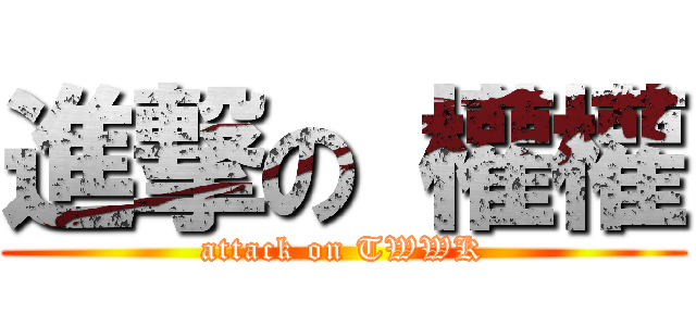 進撃の 權權 (attack on TWWK)