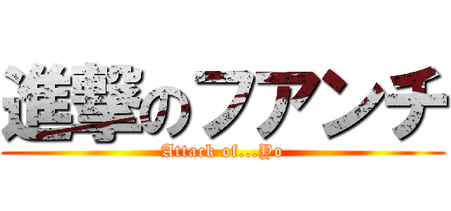 進撃のフアンチ (Attack of...Yo)