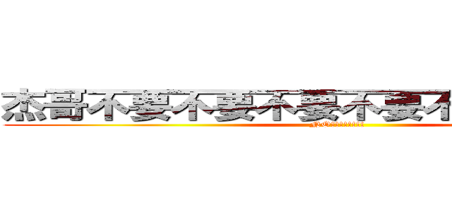 杰哥不要不要不要不要不要不要不要 (NO!!!!!!!!)