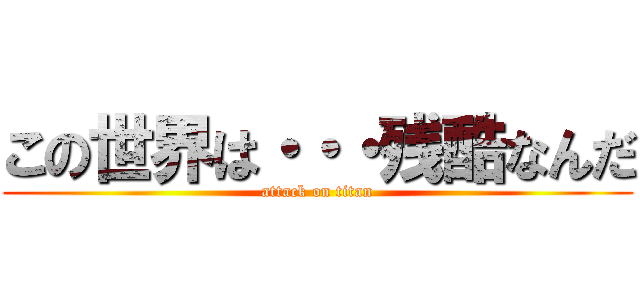 この世界は・・・残酷なんだ (attack on titan)