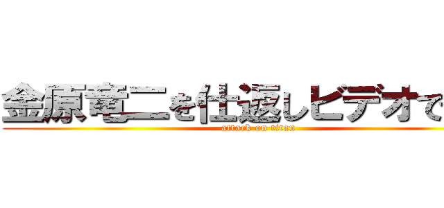 金原竜二を仕返しビデオで撮る (attack on titan)