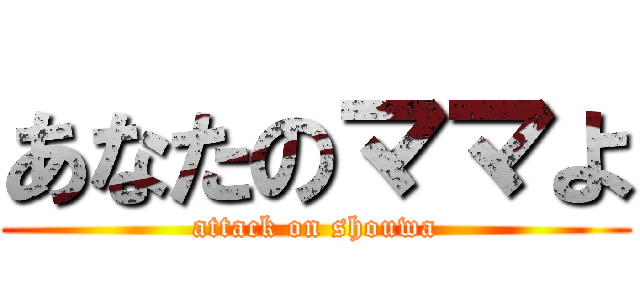 あなたのママよ (attack on shouwa)