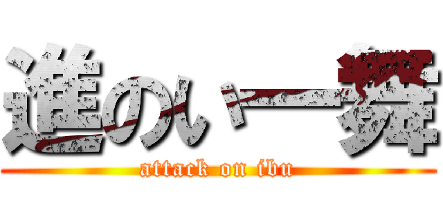 進のい一舞 (attack on ibu)