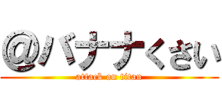 ＠バナナくさい (attack on titan)