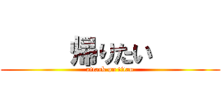      帰りたい      (attack on titan)