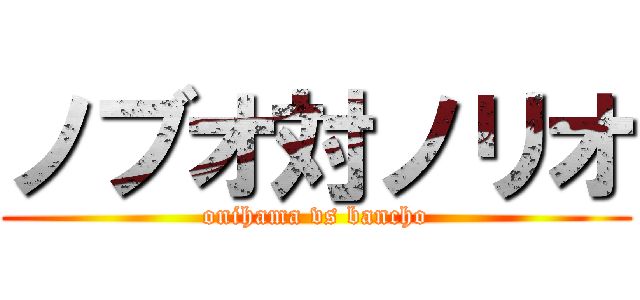 ノブオ対ノリオ (onihama vs bancho)