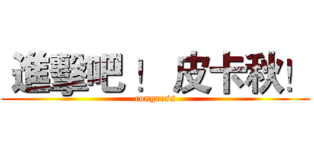  進擊吧 ！ 皮卡秋！ (congress)