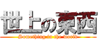 世上の東西 (Something in the world)