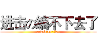 进击の编不下去了 (attack on titan)