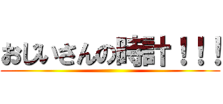 おじいさんの時計！！！ ()