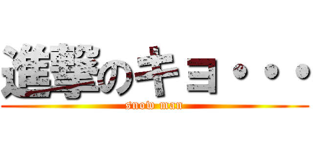 進撃のキョ・・・ (snow man)