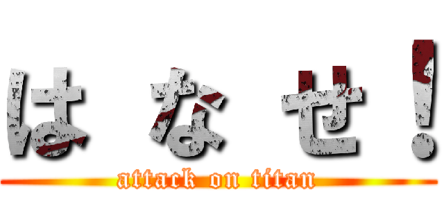 は な せ！ (attack on titan)