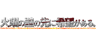 火曜の壁の先に希望がある。 (Don't fear Tuesday. There is hope on the other side of the wall, as long as you are willing to face it.)