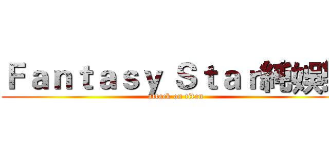 Ｆａｎｔａｓｙ Ｓｔａｒ純娛樂 (attack on titan)