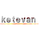 ｋｅｔｅｖａｎ  (ketevan)