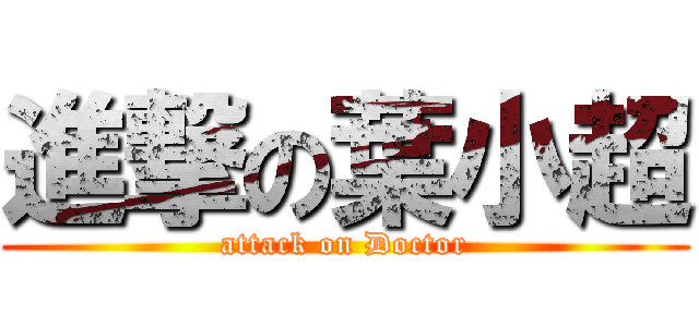 進撃の葉小超 (attack on Doctor)