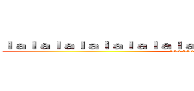 ｌａｌａｌａｌａｌａｌａｌａｌａｌａｌａｌａｌａｌａｌａｌａｌａｌａ (lalalalalalallalalalalalalalalalal)