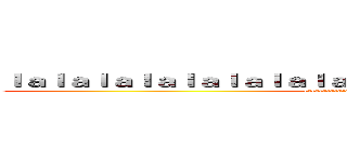 ｌａｌａｌａｌａｌａｌａｌａｌａｌａｌａｌａｌａｌａｌａｌａｌａｌａ (lalalalalalallalalalalalalalalalal)