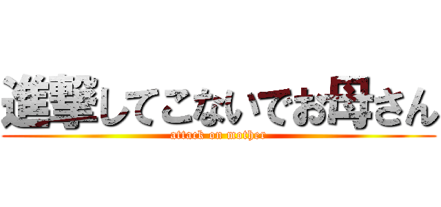 進撃してこないでお母さん (attack on mother)