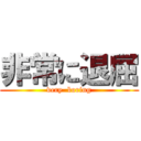 非常に退屈 (very  boring)