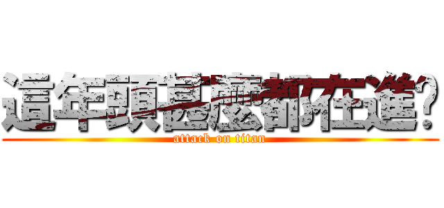 這年頭甚麼都在進擊 (attack on titan)