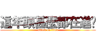 這年頭甚麼都在進擊 (attack on titan)
