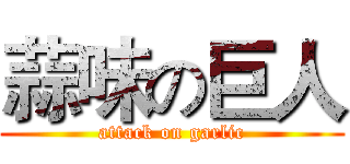 蒜味の巨人 (attack on garlic)