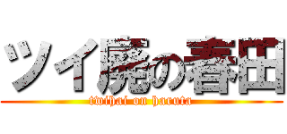 ツイ廃の春田 (twihai on haruta)