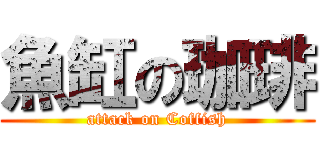 魚缸の珈琲 (attack on Coffish)
