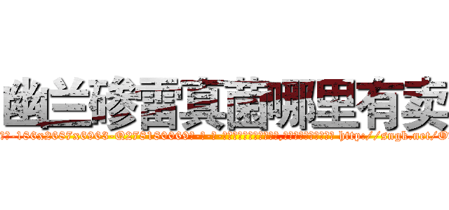 幽兰碜雷真菌哪里有卖 (幽兰碜雷真菌哪里有卖【电-186x2687x6963-Q278180069元-吉-药-业】我们做的是长期生意,靠的是老客户长期支持 http://sngk.net/OvKnWO
)