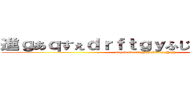 進ｇあｑすぇｄｒｆｔｇｙふじこｌｐ；：＠「」 (atqawsderftgyhjukiolp;@:[])