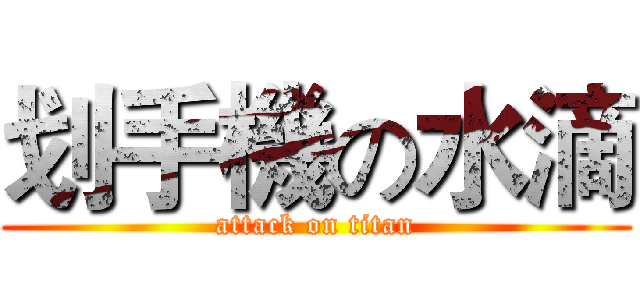 划手機の水滴 (attack on titan)